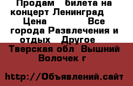 Продам 2 билета на концерт“Ленинград “ › Цена ­ 10 000 - Все города Развлечения и отдых » Другое   . Тверская обл.,Вышний Волочек г.